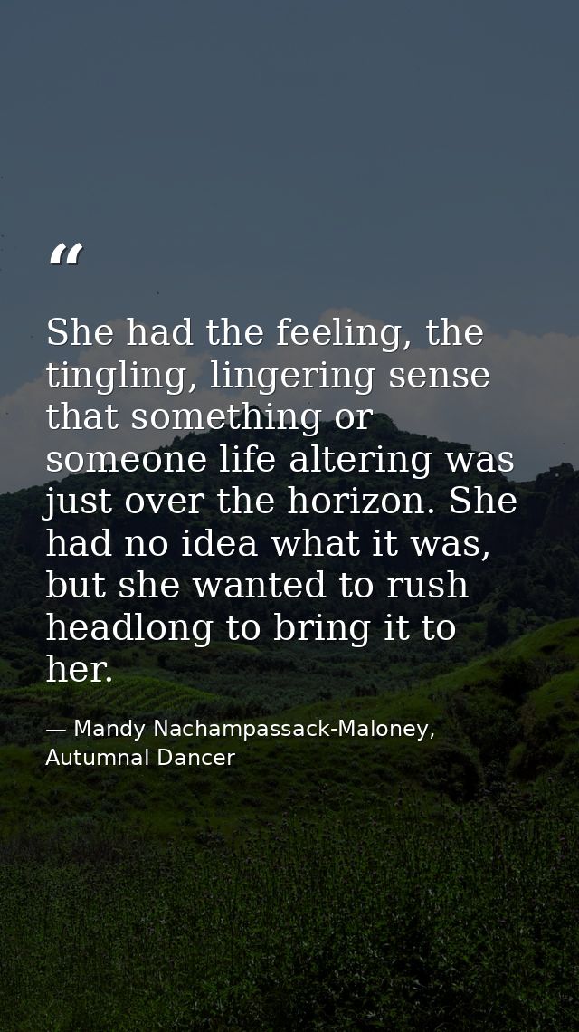 She had the feeling, the tingling, lingering sense that something or someone life altering was just over the horizon. Sh — Mandy Nachampassack-Maloney, Autumnal Dancer