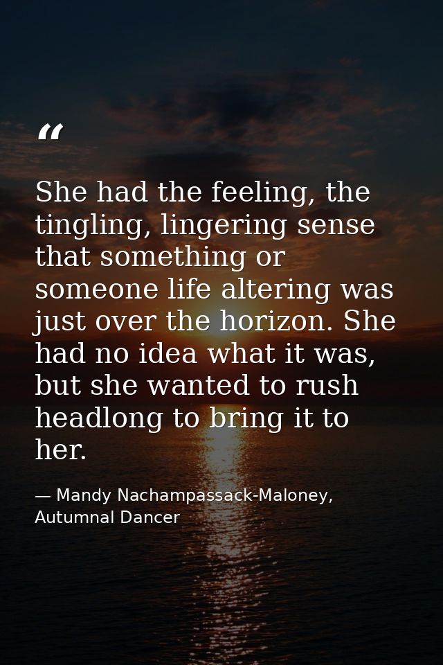 She had the feeling, the tingling, lingering sense that something or someone life altering was just over the horizon. Sh — Mandy Nachampassack-Maloney, Autumnal Dancer