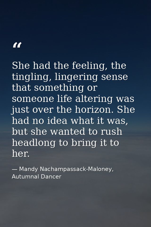 She had the feeling, the tingling, lingering sense that something or someone life altering was just over the horizon. Sh — Mandy Nachampassack-Maloney, Autumnal Dancer