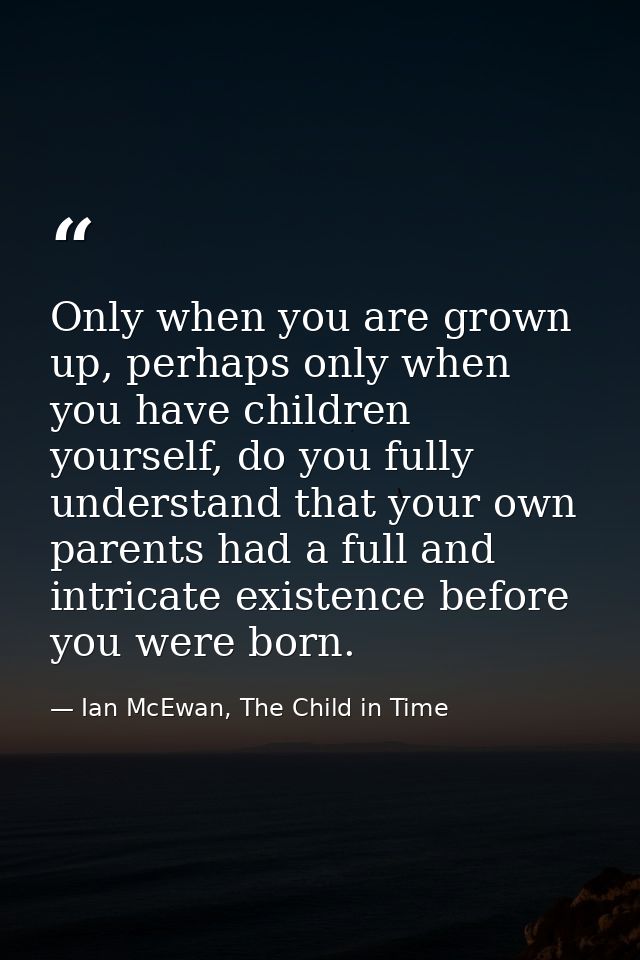 Only when you are grown up, perhaps only when you have children yourself, do you fully understand that your own parents  — Ian McEwan, The Child in Time