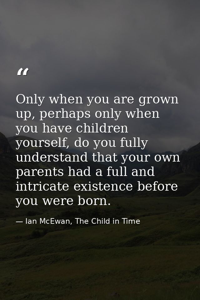 Only when you are grown up, perhaps only when you have children yourself, do you fully understand that your own parents  — Ian McEwan, The Child in Time