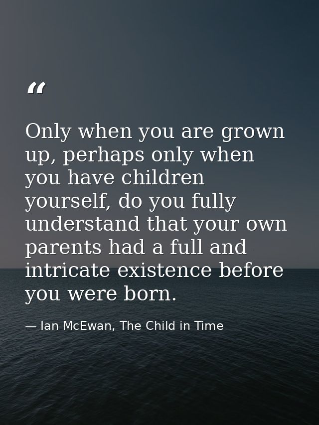 Only when you are grown up, perhaps only when you have children yourself, do you fully understand that your own parents  — Ian McEwan, The Child in Time