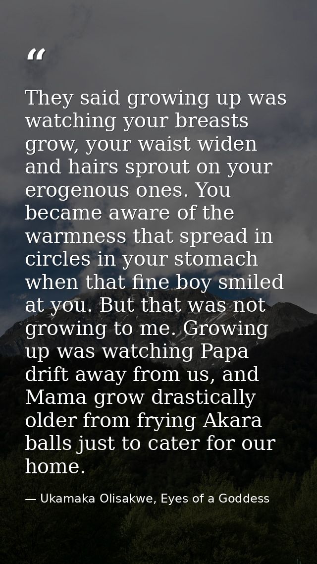 They said growing up was watching your breasts grow, your waist widen and hairs sprout on your erogenous ones. You becam — Ukamaka Olisakwe, Eyes of a Goddess
