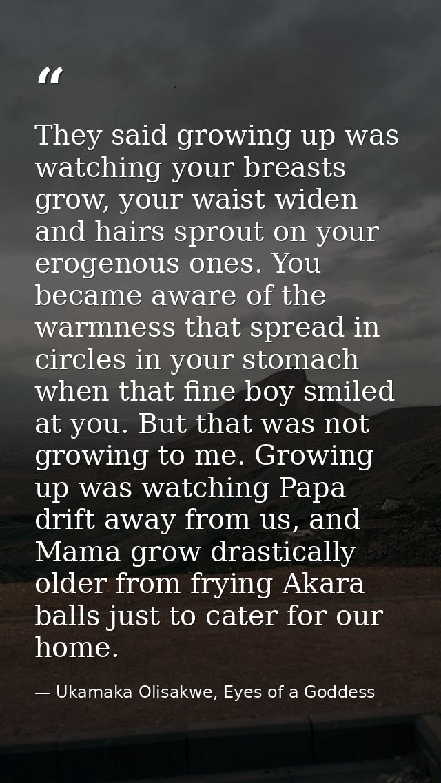 They said growing up was watching your breasts grow, your waist widen and hairs sprout on your erogenous ones. You becam — Ukamaka Olisakwe, Eyes of a Goddess