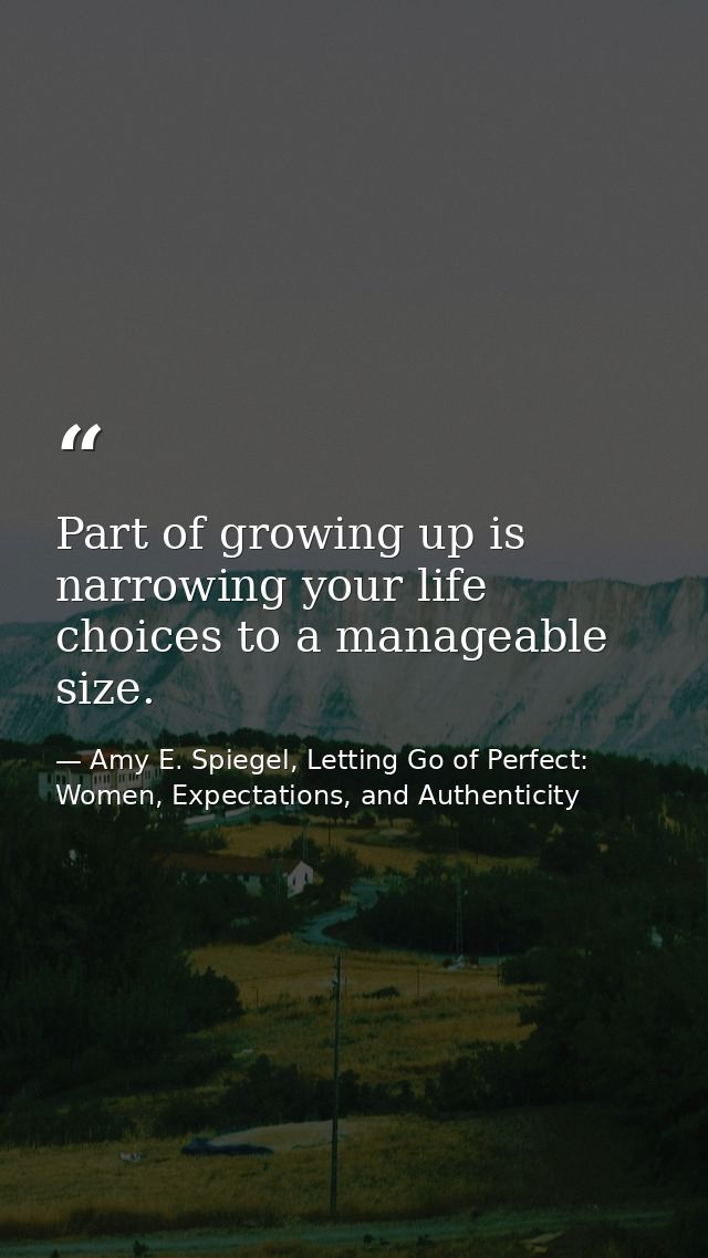 Part of growing up is narrowing your life choices to a manageable size. — Amy E. Spiegel, Letting Go of Perfect: Women, Expectations, and Authenticity