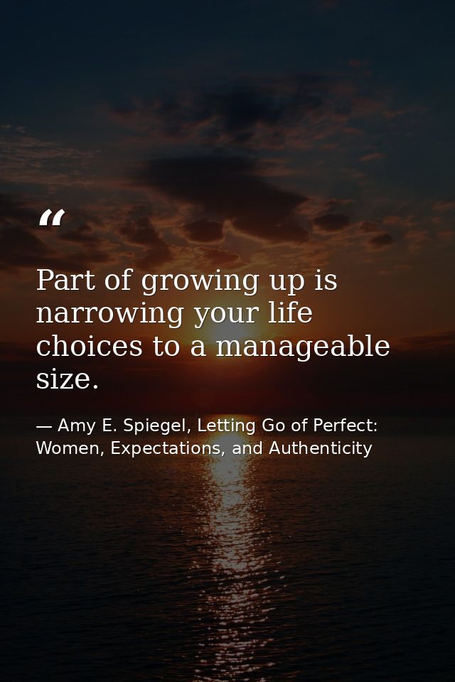 Part of growing up is narrowing your life choices to a manageable size. — Amy E. Spiegel, Letting Go of Perfect: Women, Expectations, and Authenticity