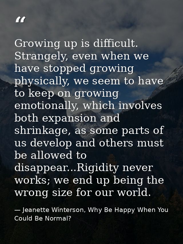 Growing up is difficult. Strangely, even when we have stopped growing physically, we seem to have to keep on growing emo — Jeanette Winterson, Why Be Happy When You Could Be Normal?