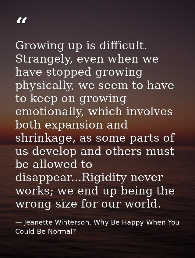 Growing up is difficult. Strangely, even when we have stopped growing physically, we seem to have to keep on growing emo — Jeanette Winterson, Why Be Happy When You Could Be Normal?