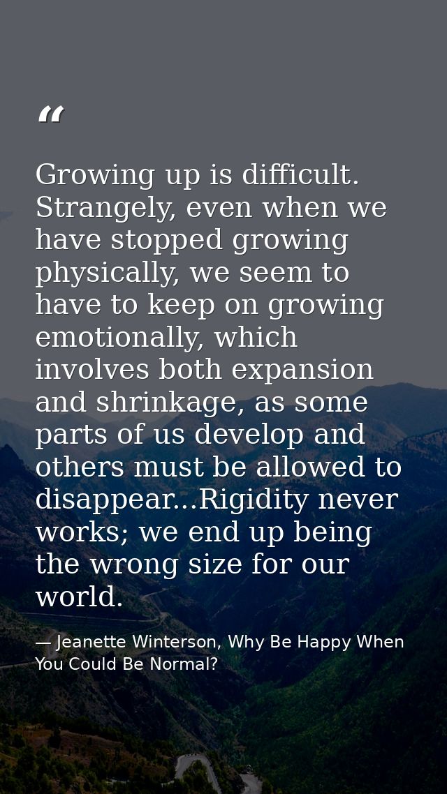 Growing up is difficult. Strangely, even when we have stopped growing physically, we seem to have to keep on growing emo — Jeanette Winterson, Why Be Happy When You Could Be Normal?