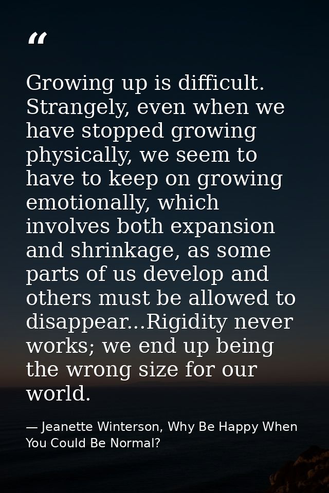 Growing up is difficult. Strangely, even when we have stopped growing physically, we seem to have to keep on growing emo — Jeanette Winterson, Why Be Happy When You Could Be Normal?