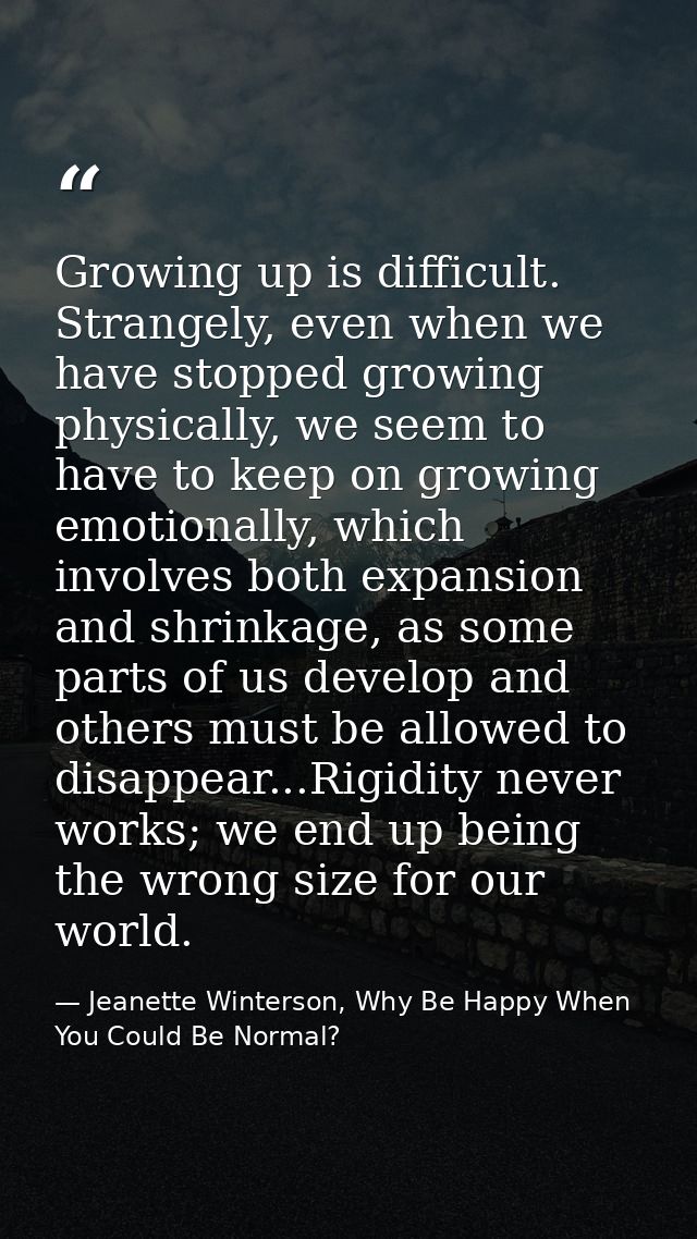Growing up is difficult. Strangely, even when we have stopped growing physically, we seem to have to keep on growing emo — Jeanette Winterson, Why Be Happy When You Could Be Normal?