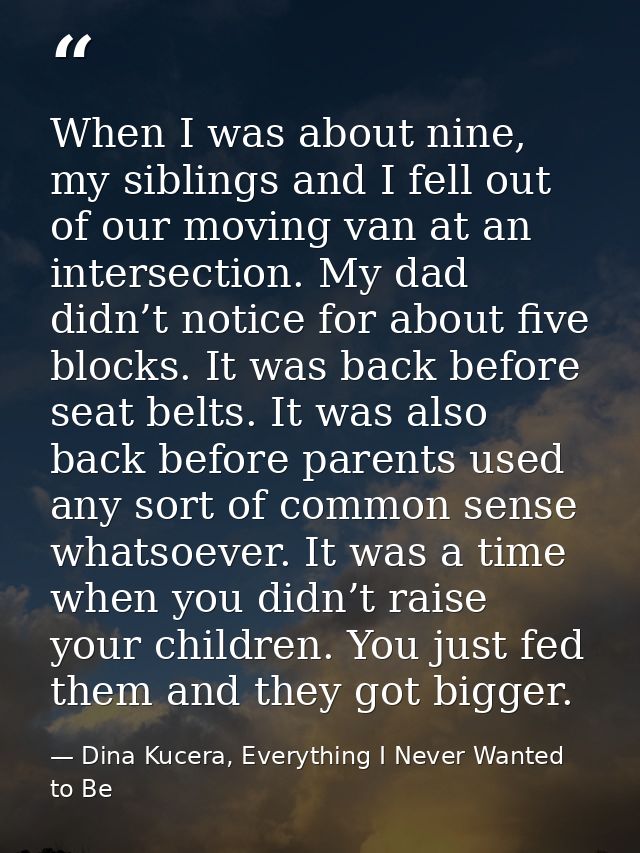 When I was about nine, my siblings and I fell out of our moving van at an intersection. My dad didn’t notice for about f — Dina Kucera, Everything I Never Wanted to Be