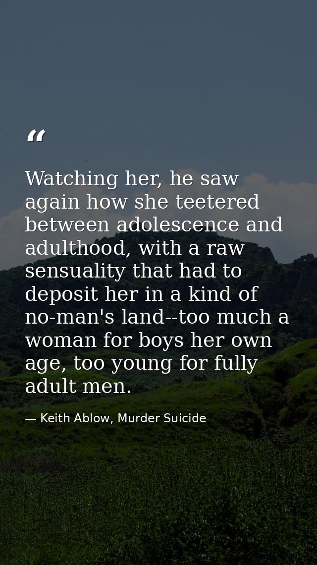 Watching her, he saw again how she teetered between adolescence and adulthood, with a raw sensuality that had to deposit — Keith Ablow, Murder Suicide