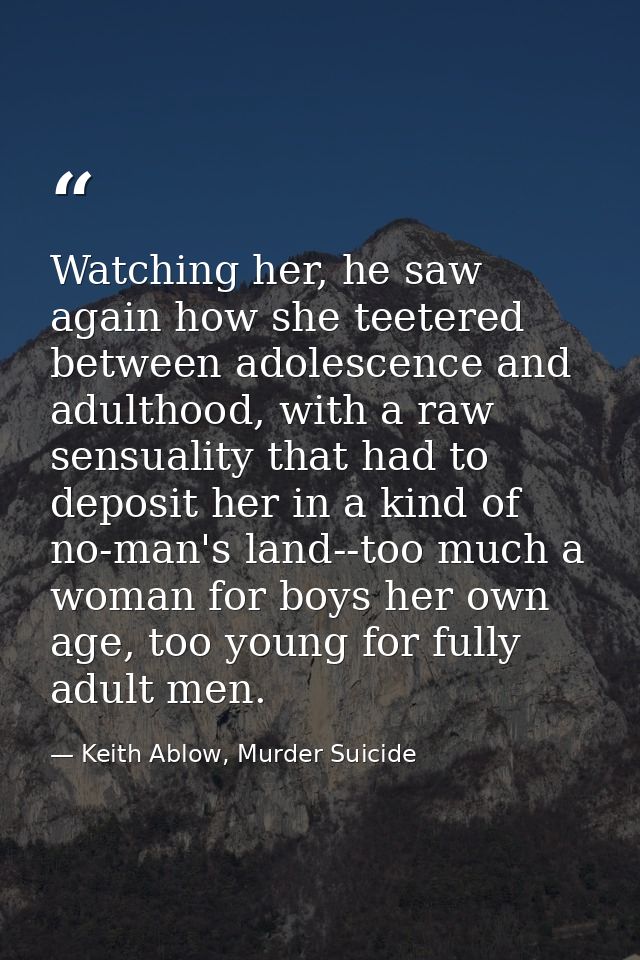 Watching her, he saw again how she teetered between adolescence and adulthood, with a raw sensuality that had to deposit — Keith Ablow, Murder Suicide