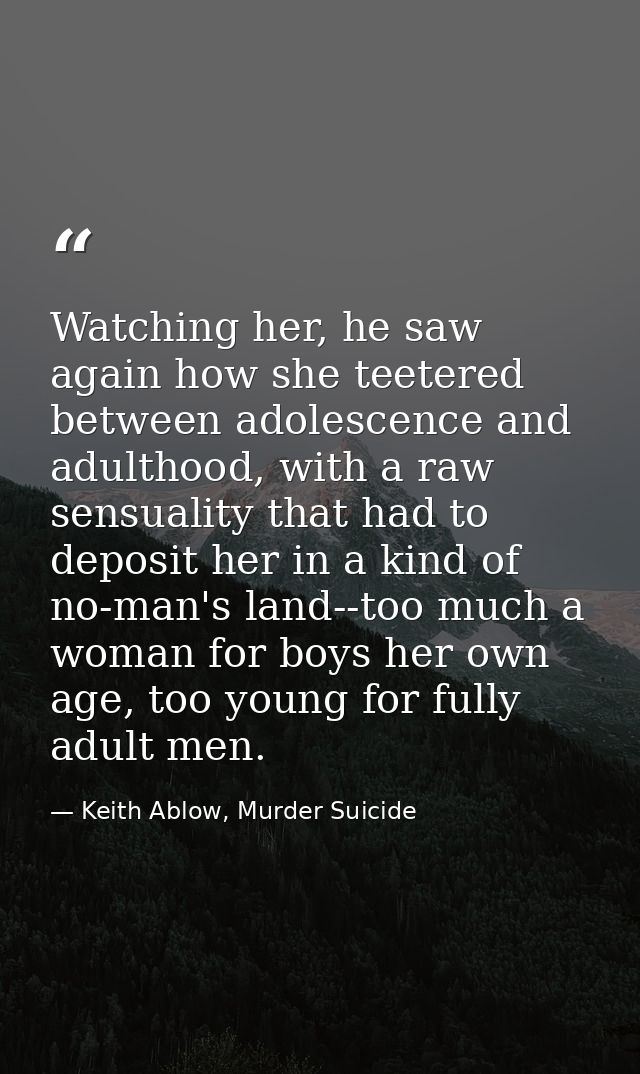 Watching her, he saw again how she teetered between adolescence and adulthood, with a raw sensuality that had to deposit — Keith Ablow, Murder Suicide