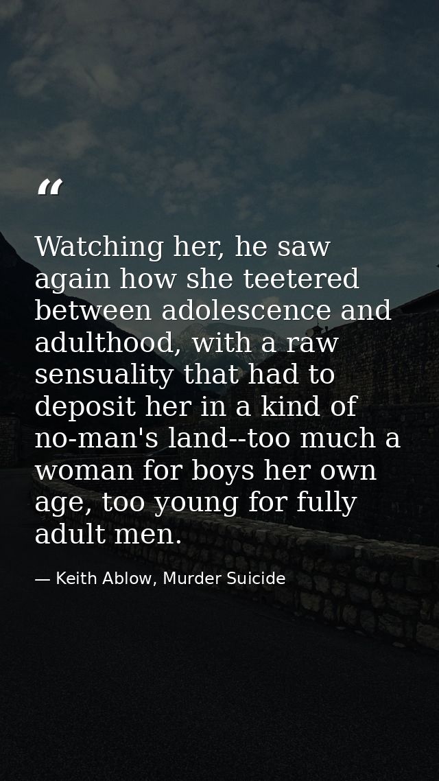 Watching her, he saw again how she teetered between adolescence and adulthood, with a raw sensuality that had to deposit — Keith Ablow, Murder Suicide