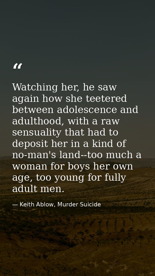 Watching her, he saw again how she teetered between adolescence and adulthood, with a raw sensuality that had to deposit — Keith Ablow, Murder Suicide