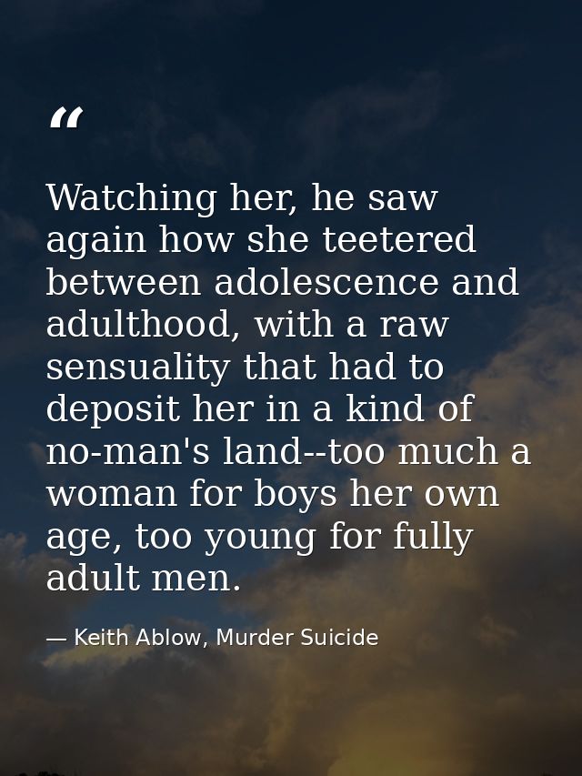 Watching her, he saw again how she teetered between adolescence and adulthood, with a raw sensuality that had to deposit — Keith Ablow, Murder Suicide