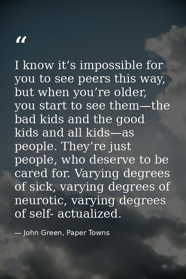 I know it’s impossible for you to see peers this way, but when you’re older, you start to see them—the bad kids and the  — John Green, Paper Towns