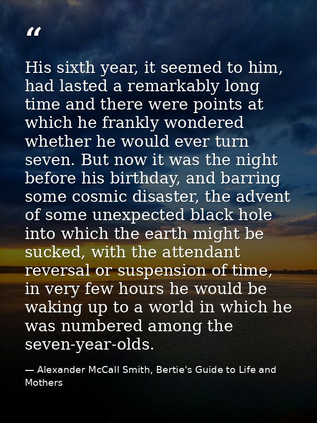 His sixth year, it seemed to him, had lasted a remarkably long time and there were points at which he frankly wondered w — Alexander McCall Smith, Bertie's Guide to Life and Mothers