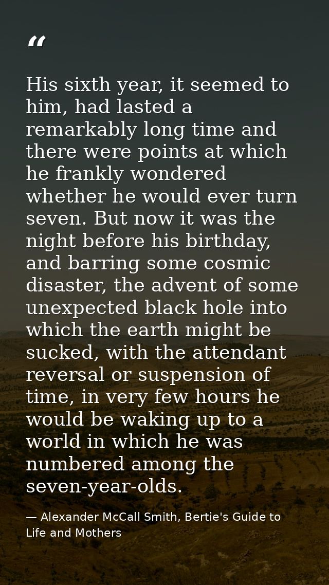 His sixth year, it seemed to him, had lasted a remarkably long time and there were points at which he frankly wondered w — Alexander McCall Smith, Bertie's Guide to Life and Mothers