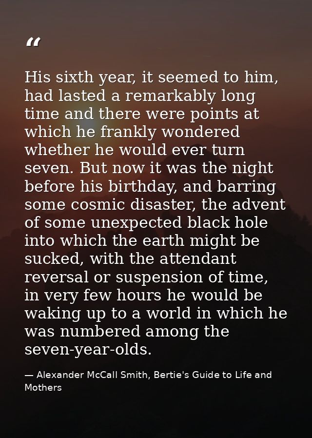 His sixth year, it seemed to him, had lasted a remarkably long time and there were points at which he frankly wondered w — Alexander McCall Smith, Bertie's Guide to Life and Mothers