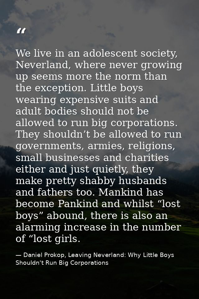 We live in an adolescent society, Neverland, where never growing up seems more the norm than the exception. Little boys  — Daniel Prokop, Leaving Neverland: Why Little Boys Shouldn't Run Big Corporations
