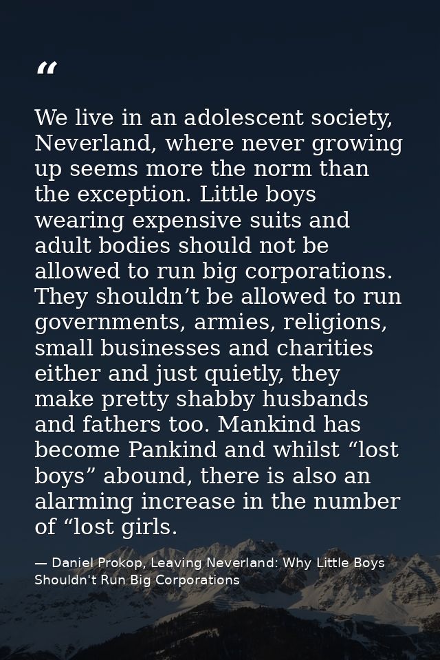 We live in an adolescent society, Neverland, where never growing up seems more the norm than the exception. Little boys  — Daniel Prokop, Leaving Neverland: Why Little Boys Shouldn't Run Big Corporations
