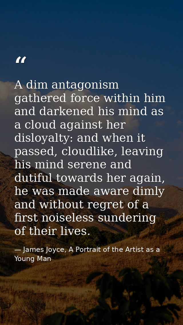 A dim antagonism gathered force within him and darkened his mind as a cloud against her disloyalty: and when it passed,  — James Joyce, A Portrait of the Artist as a Young Man