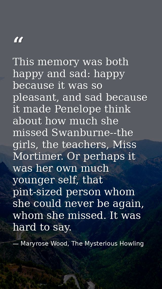 This memory was both happy and sad: happy because it was so pleasant, and sad because it made Penelope think about how m — Maryrose Wood, The Mysterious Howling