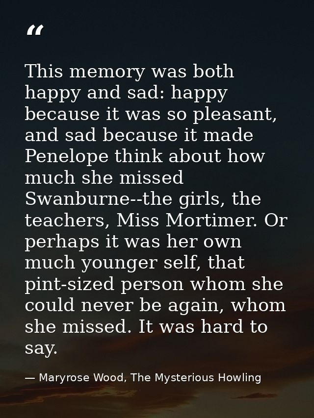 This memory was both happy and sad: happy because it was so pleasant, and sad because it made Penelope think about how m — Maryrose Wood, The Mysterious Howling