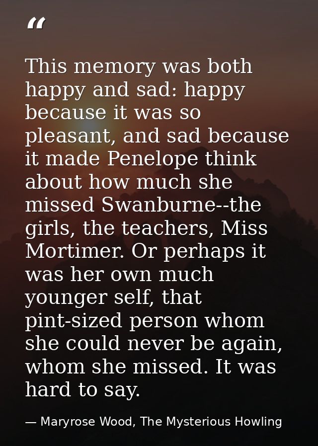 This memory was both happy and sad: happy because it was so pleasant, and sad because it made Penelope think about how m — Maryrose Wood, The Mysterious Howling