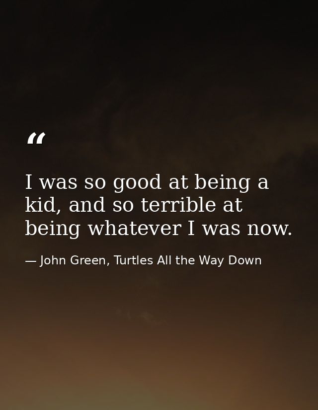 I was so good at being a kid, and so terrible at being whatever I was now. — John Green, Turtles All the Way Down