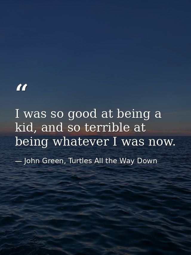 I was so good at being a kid, and so terrible at being whatever I was now. — John Green, Turtles All the Way Down