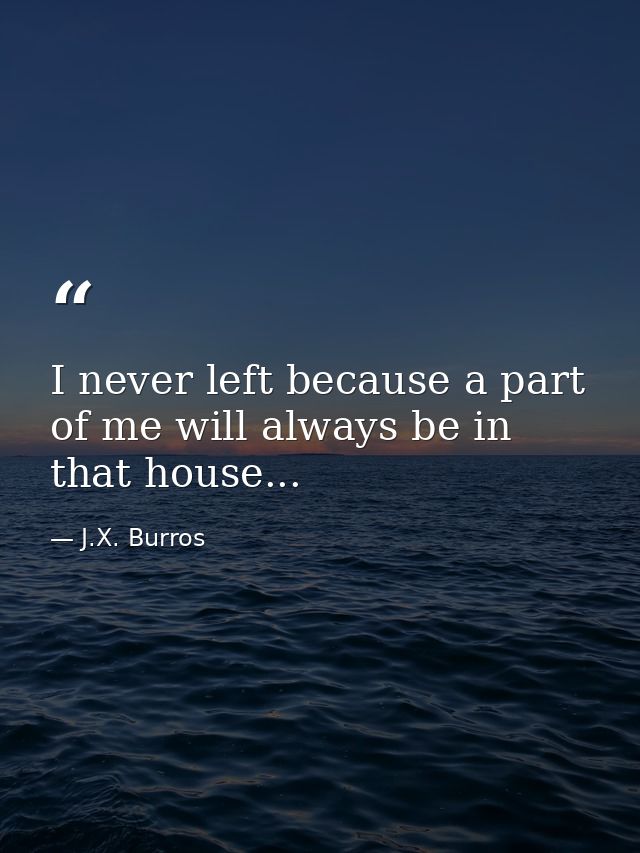 I never left because a part of me will always be in that house... — J.X. Burros