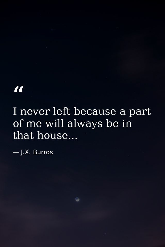 I never left because a part of me will always be in that house... — J.X. Burros
