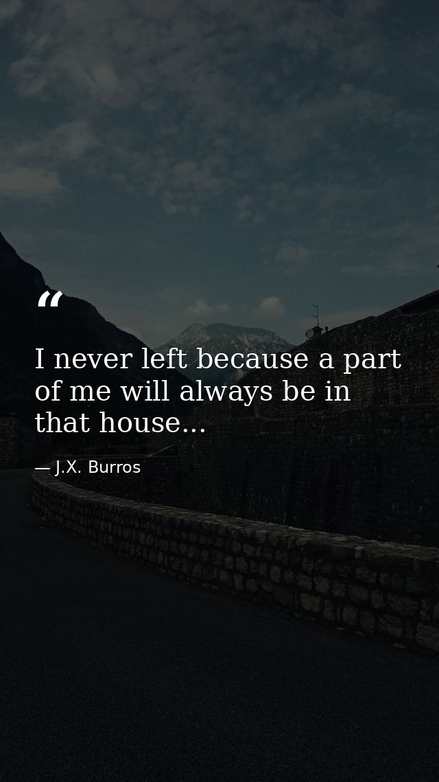 I never left because a part of me will always be in that house... — J.X. Burros