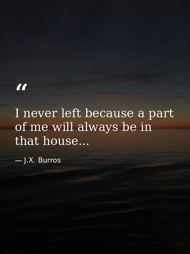 I never left because a part of me will always be in that house... — J.X. Burros
