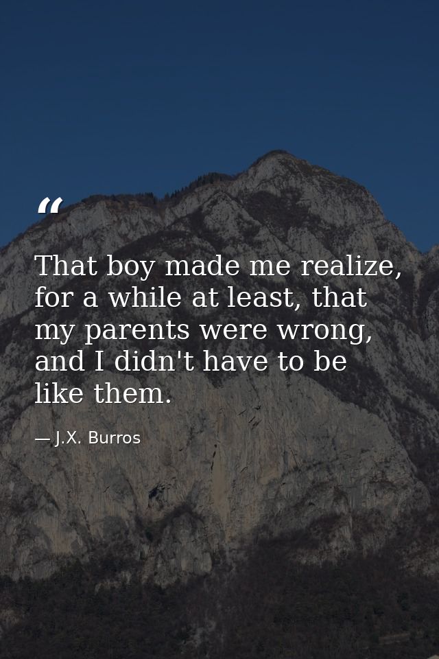 That boy made me realize, for a while at least, that my parents were wrong, and I didn't have to be like them. — J.X. Burros