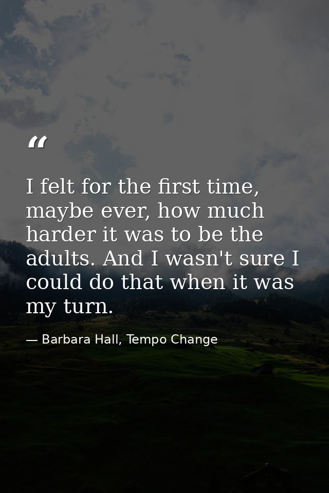 I felt for the first time, maybe ever, how much harder it was to be the adults. And I wasn't sure I could do that when i — Barbara Hall, Tempo Change