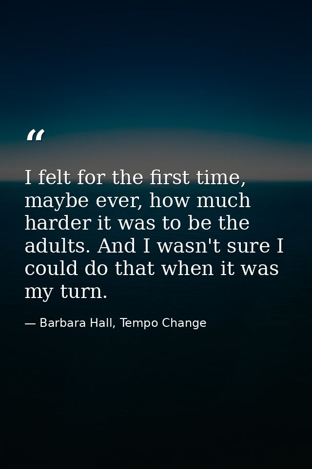 I felt for the first time, maybe ever, how much harder it was to be the adults. And I wasn't sure I could do that when i — Barbara Hall, Tempo Change