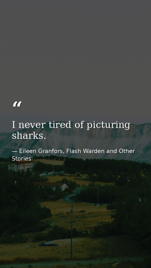 I never tired of picturing sharks. — Eileen Granfors, Flash Warden and Other Stories