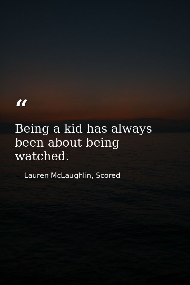 Being a kid has always been about being watched. — Lauren McLaughlin, Scored