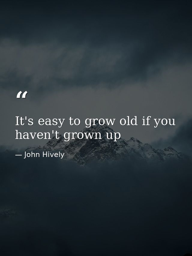 It's easy to grow old if you haven't grown up — John Hively