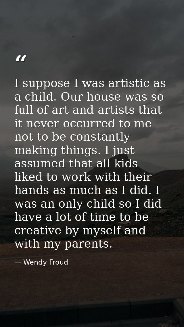 I suppose I was artistic as a child. Our house was so full of art and artists that it never occurred to me not to be con — Wendy Froud