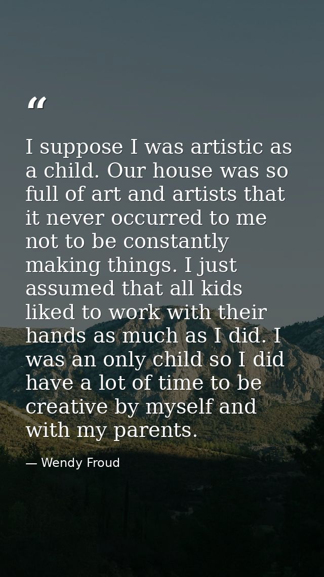 I suppose I was artistic as a child. Our house was so full of art and artists that it never occurred to me not to be con — Wendy Froud