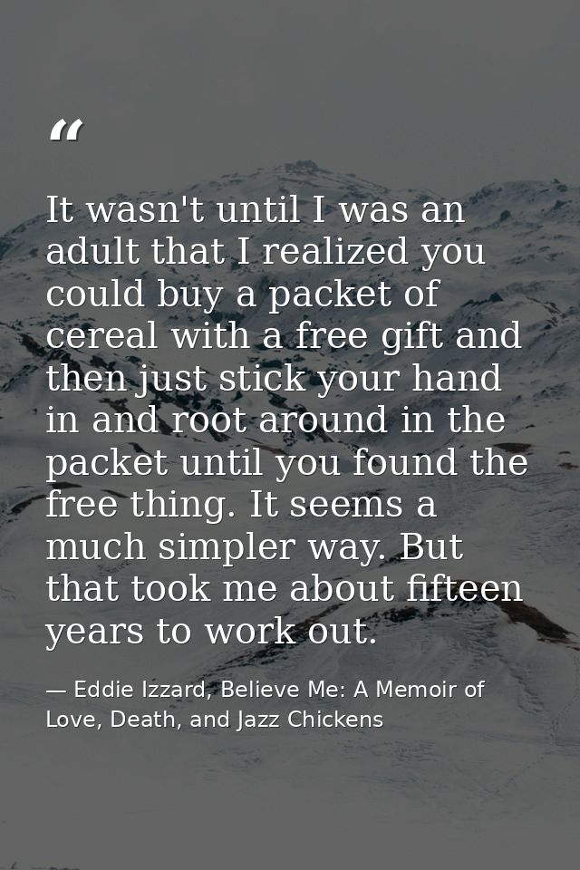 It wasn't until I was an adult that I realized you could buy a packet of cereal with a free gift and then just stick you — Eddie Izzard, Believe Me: A Memoir of Love, Death, and Jazz Chickens