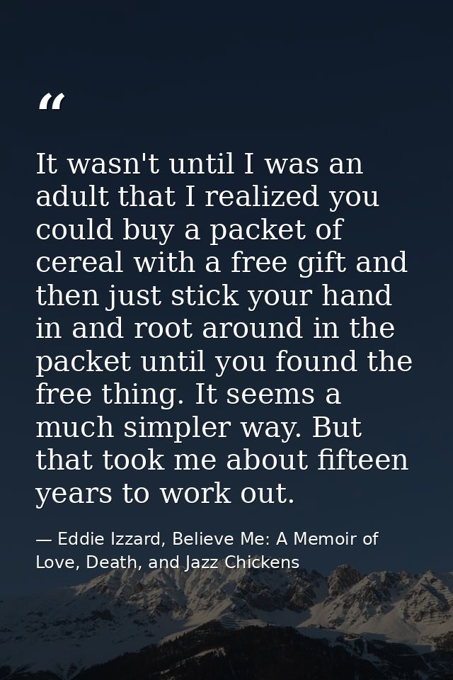 It wasn't until I was an adult that I realized you could buy a packet of cereal with a free gift and then just stick you — Eddie Izzard, Believe Me: A Memoir of Love, Death, and Jazz Chickens