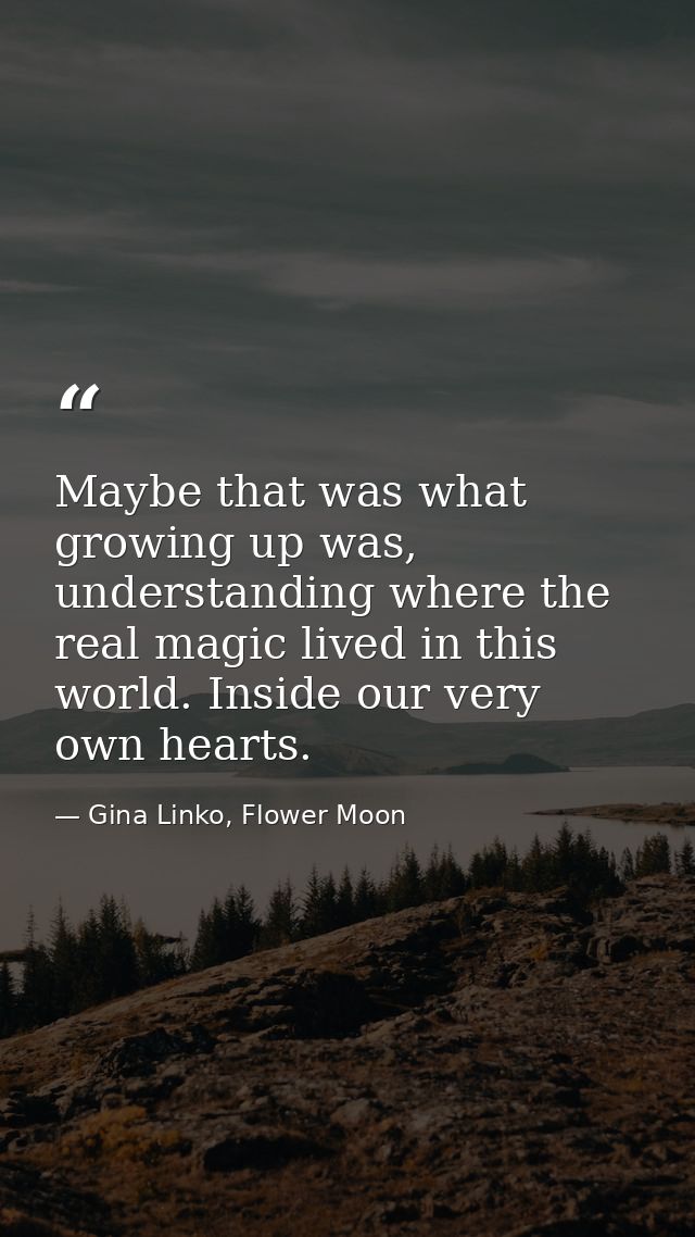 Maybe that was what growing up was, understanding where the real magic lived in this world. Inside our very own hearts. — Gina Linko, Flower Moon