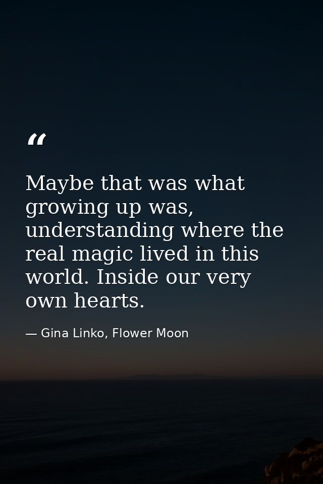 Maybe that was what growing up was, understanding where the real magic lived in this world. Inside our very own hearts. — Gina Linko, Flower Moon